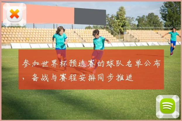 参加世界杯预选赛的球队名单公布，备战与赛程安排同步推进