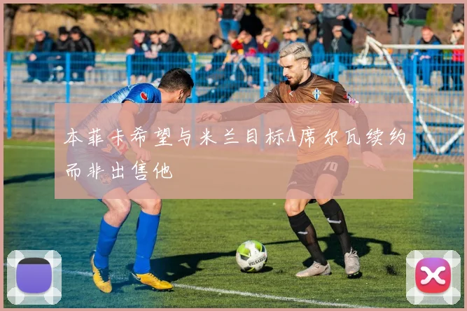 本菲卡希望与米兰目标A席尔瓦续约而非出售他