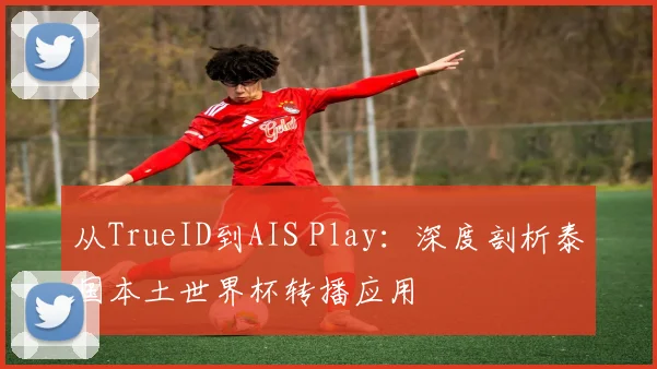 从TrueID到AIS Play：深度剖析泰国本土世界杯转播应用