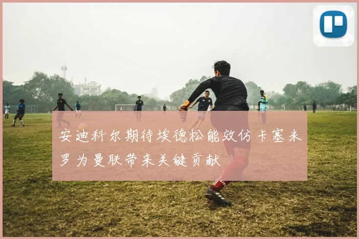 安迪科尔期待埃德松能效仿卡塞米罗为曼联带来关键贡献